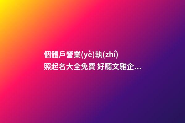 個體戶營業(yè)執(zhí)照起名大全免費 好聽文雅企業(yè)名,起名之家-第1張-公司起名-玄機派